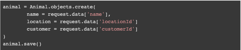 Example Code - Simplified: animal = Animal.objects.create( 	name = request.data['name'], 	location = request.data['locationId'] 	customer = request.data['customerId'] ) animal.save()